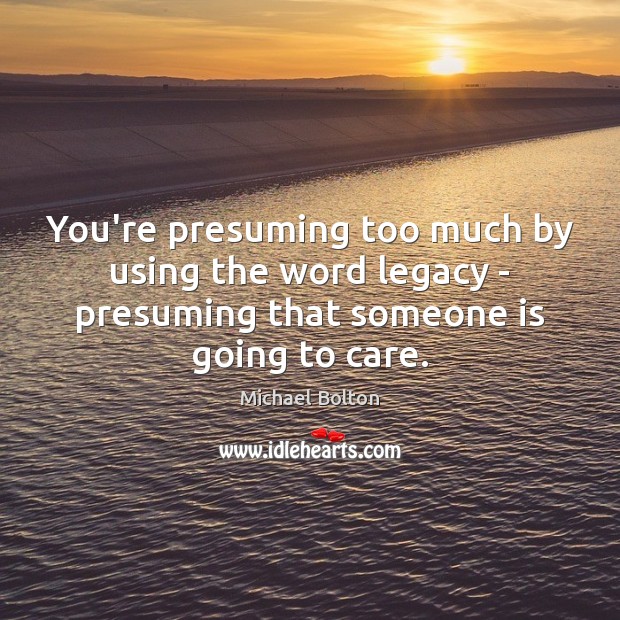You’re presuming too much by using the word legacy – presuming that Michael Bolton Picture Quote