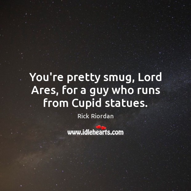 You’re pretty smug, Lord Ares, for a guy who runs from Cupid statues. Image