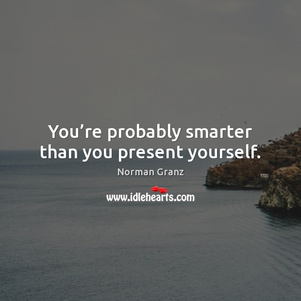 You’re probably smarter than you present yourself. Norman Granz Picture Quote