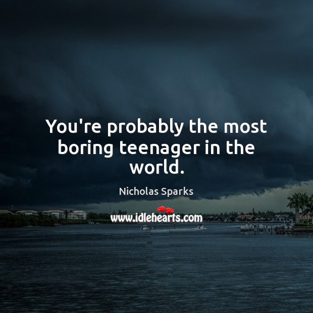 You’re probably the most boring teenager in the world. Nicholas Sparks Picture Quote
