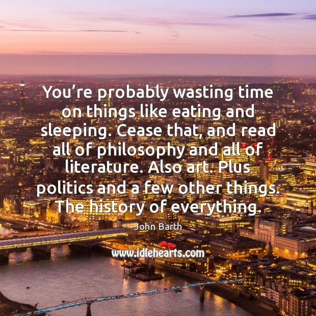 You’re probably wasting time on things like eating and sleeping. Cease John Barth Picture Quote