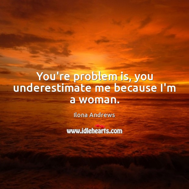 You’re problem is, you underestimate me because I’m a woman. Ilona Andrews Picture Quote