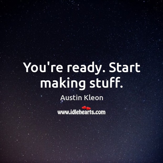 You’re ready. Start making stuff. Austin Kleon Picture Quote