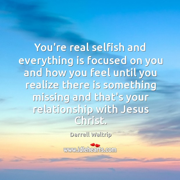 You’re real selfish and everything is focused on you and how you Darrell Waltrip Picture Quote