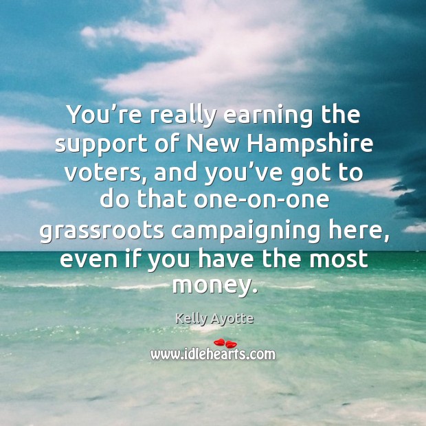 You’re really earning the support of new hampshire voters, and you’ve got to do Kelly Ayotte Picture Quote