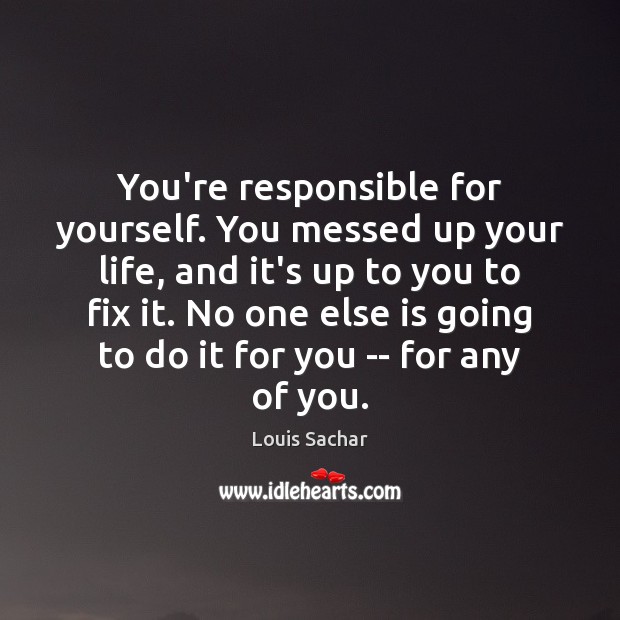 You’re responsible for yourself. You messed up your life, and it’s up Louis Sachar Picture Quote