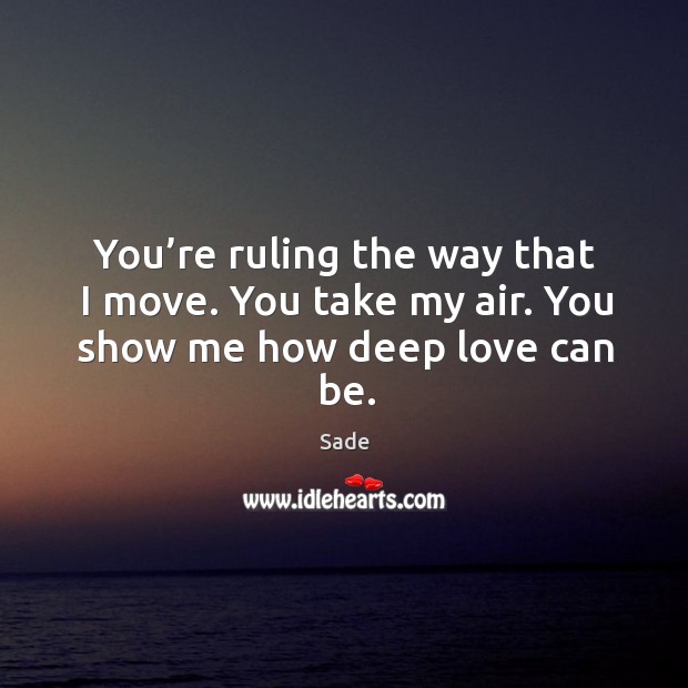 You’re ruling the way that I move. You take my air. You show me how deep love can be. Sade Picture Quote