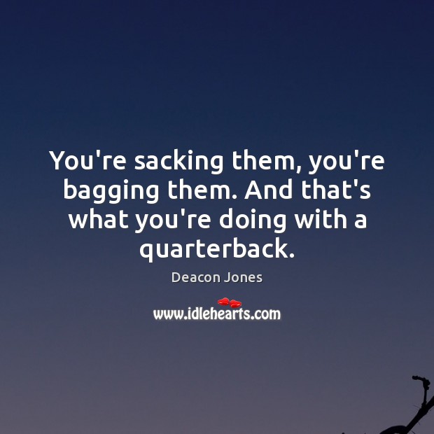 You’re sacking them, you’re bagging them. And that’s what you’re doing with a quarterback. Deacon Jones Picture Quote