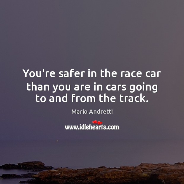 You’re safer in the race car than you are in cars going to and from the track. Mario Andretti Picture Quote