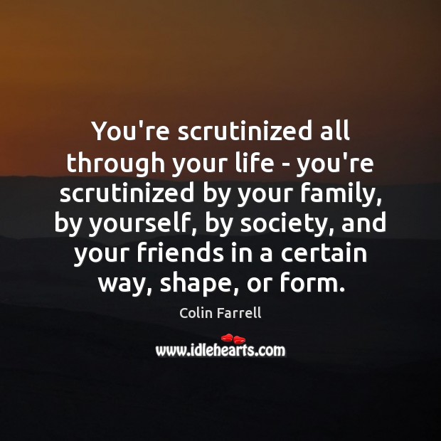 You’re scrutinized all through your life – you’re scrutinized by your family, Colin Farrell Picture Quote