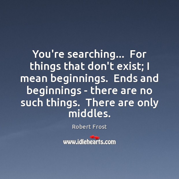 You’re searching…  For things that don’t exist; I mean beginnings.  Ends and Robert Frost Picture Quote