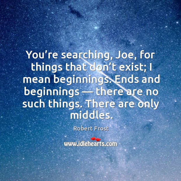 You’re searching, joe, for things that don’t exist; I mean beginnings. Image