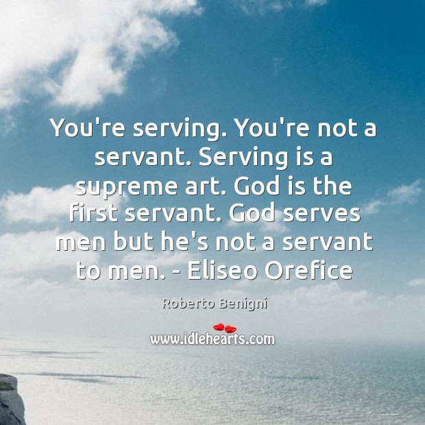 You’re serving. You’re not a servant. Serving is a supreme art. God Roberto Benigni Picture Quote
