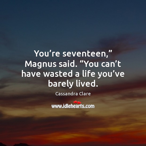You’re seventeen,” Magnus said. “You can’t have wasted a life Cassandra Clare Picture Quote