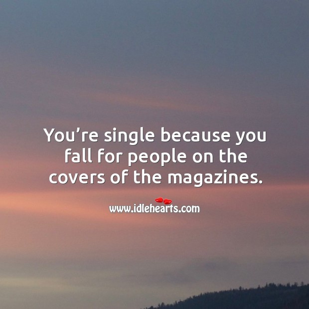 You’re single because you fall for people on the covers of the magazines. Image