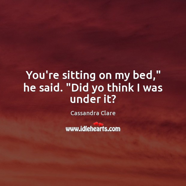You’re sitting on my bed,” he said. “Did yo think I was under it? Cassandra Clare Picture Quote