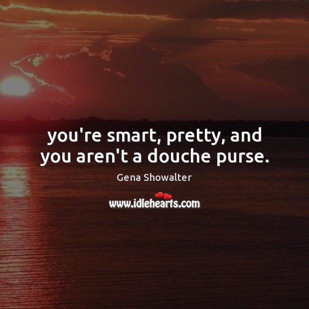You’re smart, pretty, and you aren’t a douche purse. Gena Showalter Picture Quote