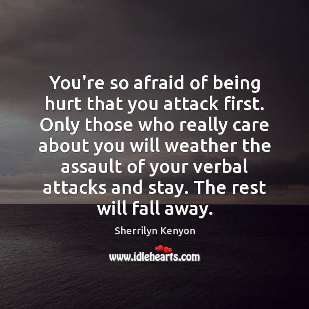 You’re so afraid of being hurt that you attack first. Only those 