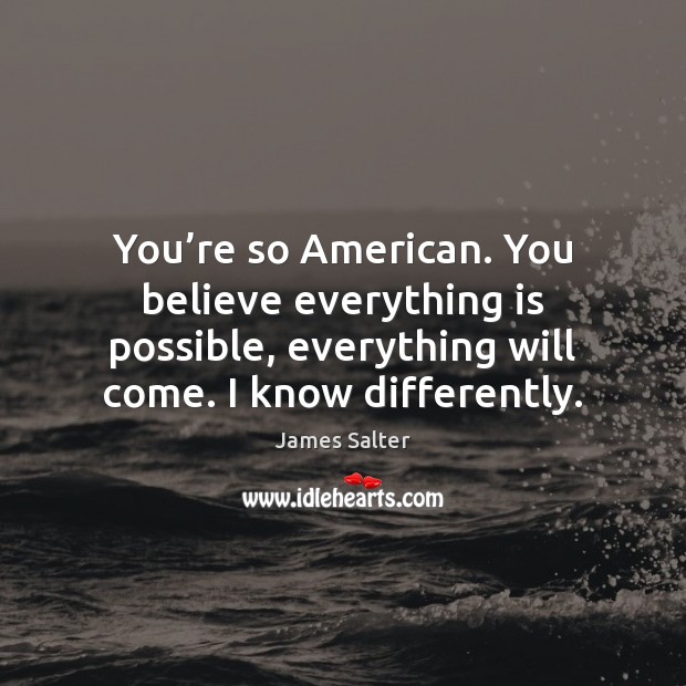 You’re so American. You believe everything is possible, everything will come. James Salter Picture Quote