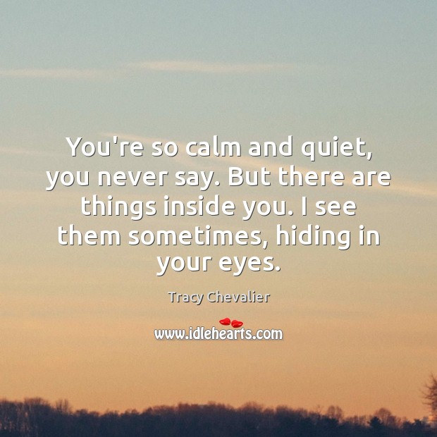 You’re so calm and quiet, you never say. But there are things Tracy Chevalier Picture Quote