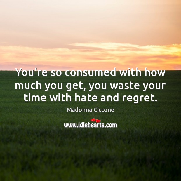 You’re so consumed with how much you get, you waste your time with hate and regret. Madonna Ciccone Picture Quote