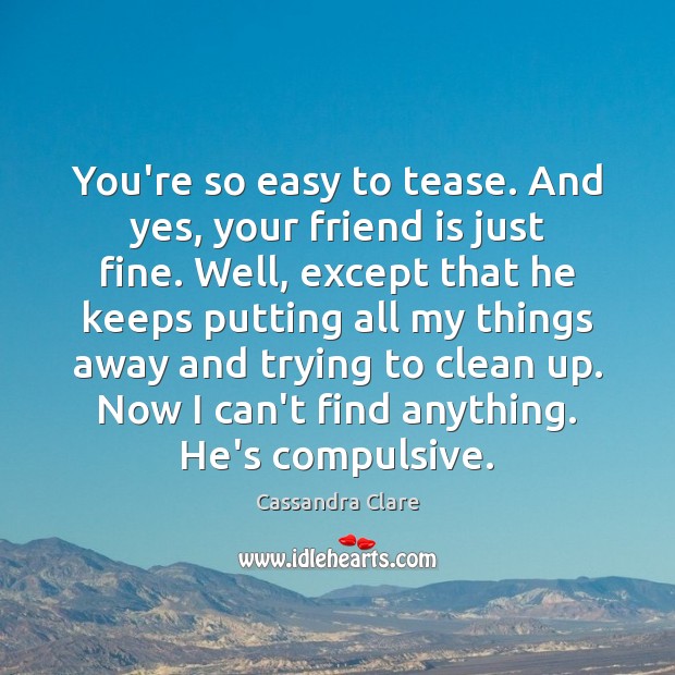 You’re so easy to tease. And yes, your friend is just fine. Image