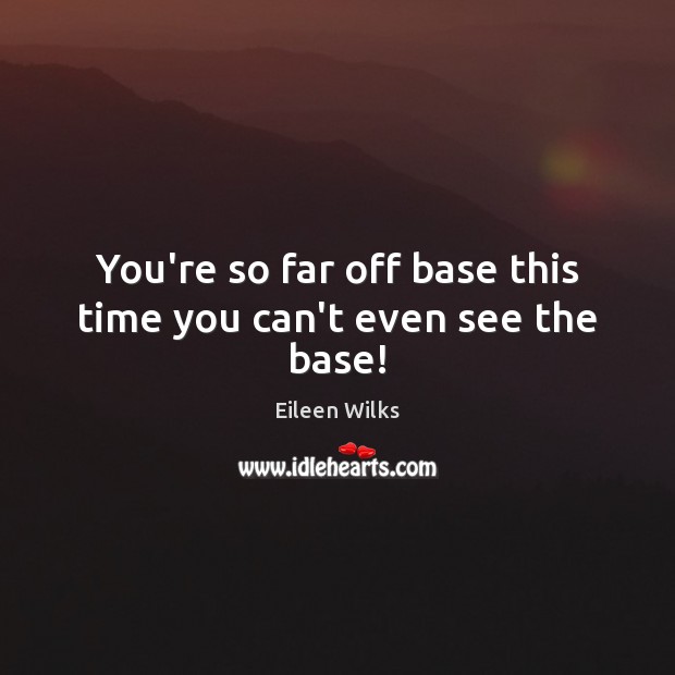 You’re so far off base this time you can’t even see the base! Eileen Wilks Picture Quote