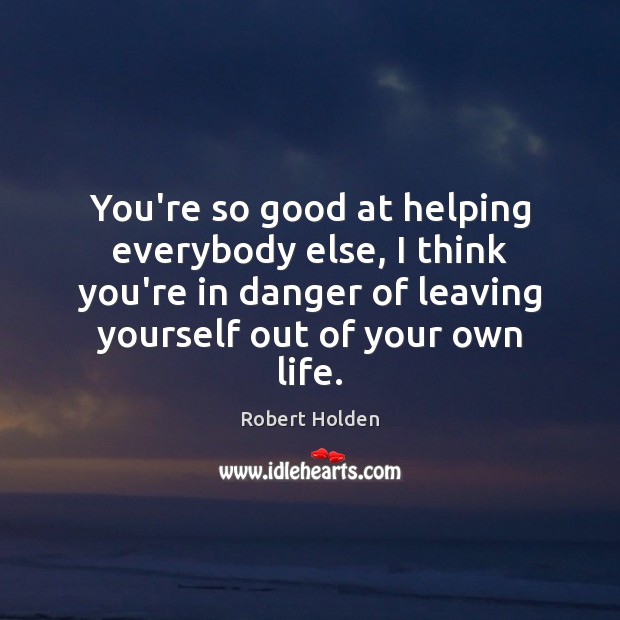 You’re so good at helping everybody else, I think you’re in danger Robert Holden Picture Quote