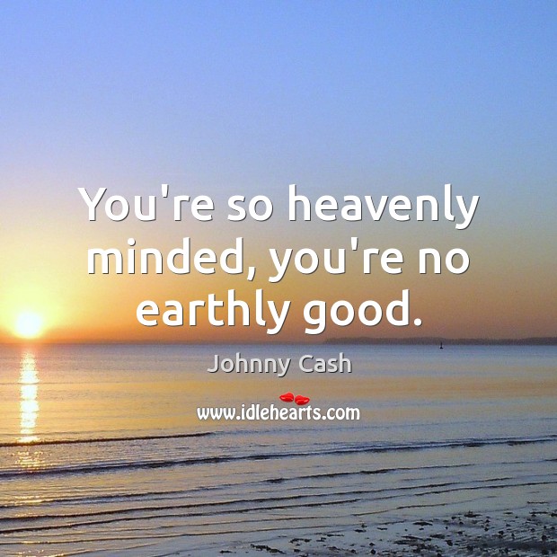 You’re so heavenly minded, you’re no earthly good. Johnny Cash Picture Quote