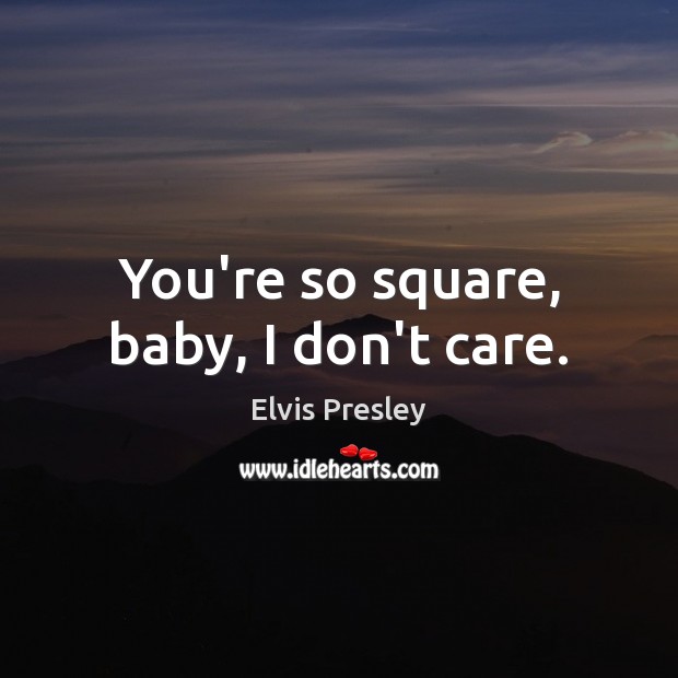 You’re so square, baby, I don’t care. Elvis Presley Picture Quote