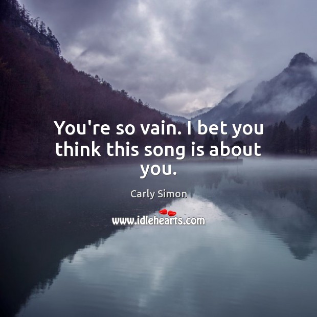 You’re so vain. I bet you think this song is about you. Carly Simon Picture Quote