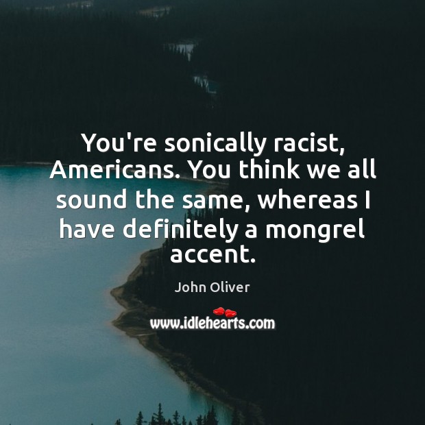 You’re sonically racist, Americans. You think we all sound the same, whereas John Oliver Picture Quote
