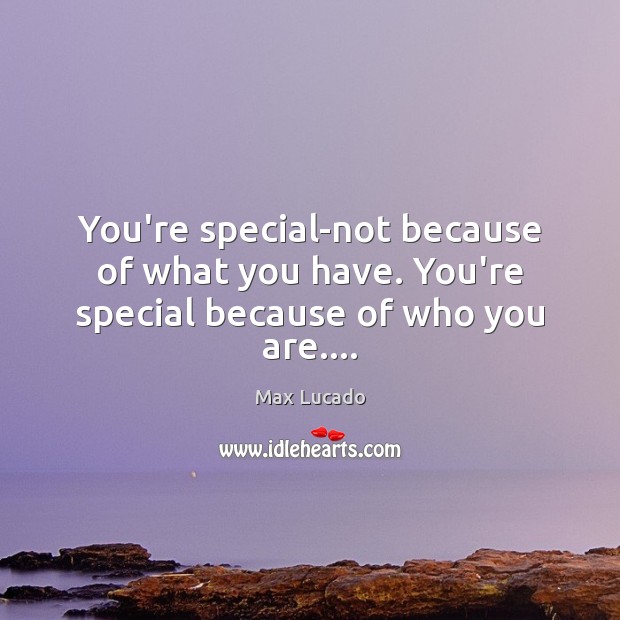 You’re special-not because of what you have. You’re special because of who you are…. Max Lucado Picture Quote