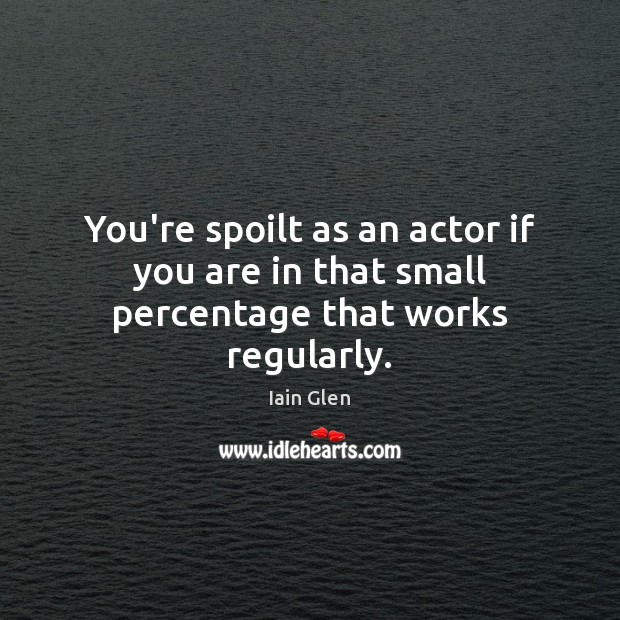 You’re spoilt as an actor if you are in that small percentage that works regularly. Iain Glen Picture Quote