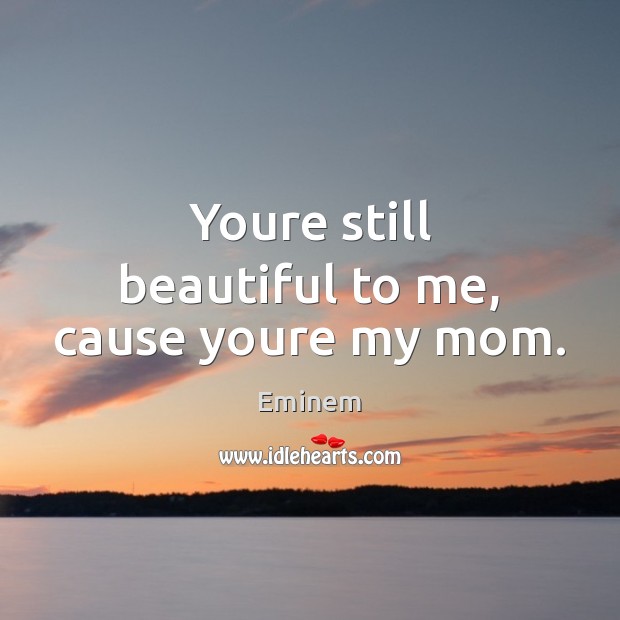 Youre still beautiful to me, cause youre my mom. Eminem Picture Quote