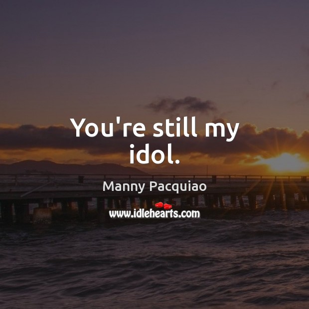 You’re still my idol. Manny Pacquiao Picture Quote