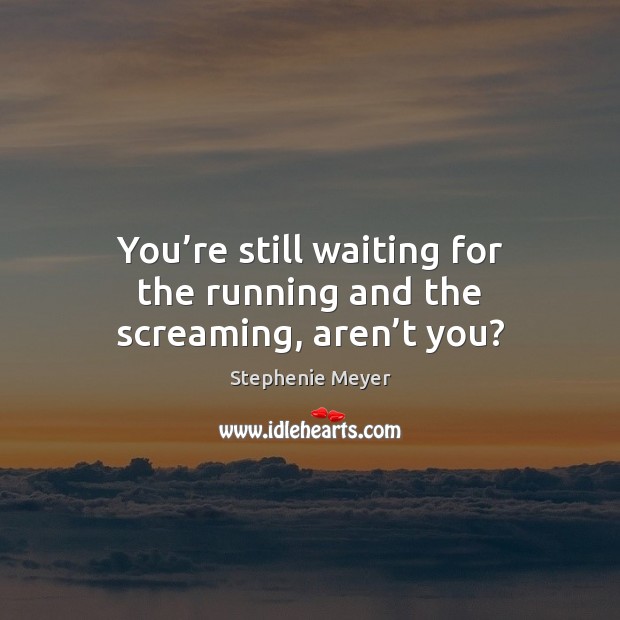 You’re still waiting for the running and the screaming, aren’t you? Stephenie Meyer Picture Quote