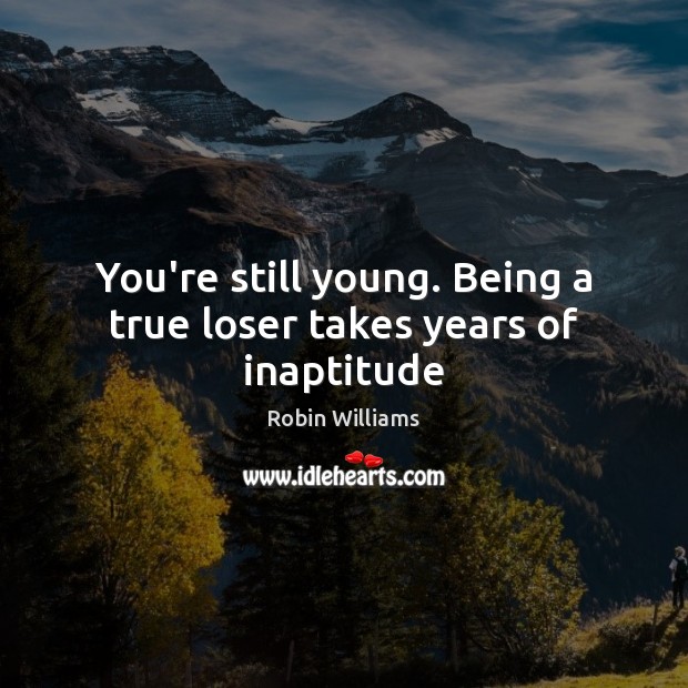 You’re still young. Being a true loser takes years of inaptitude Robin Williams Picture Quote
