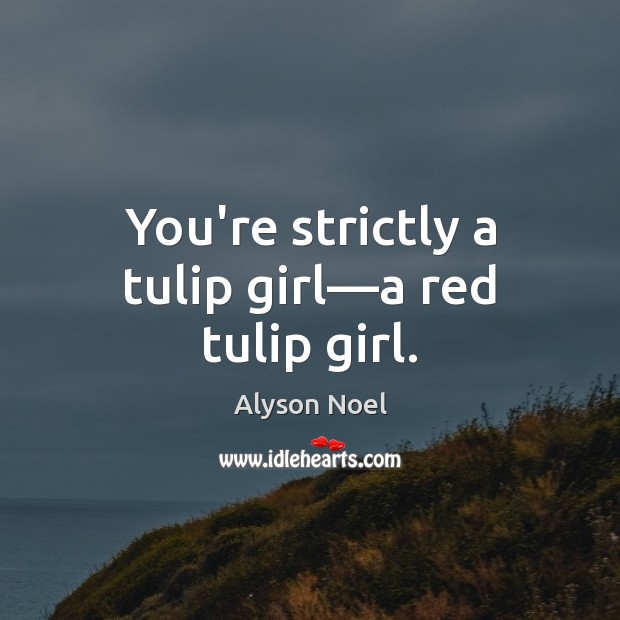 You’re strictly a tulip girl—a red tulip girl. Alyson Noel Picture Quote