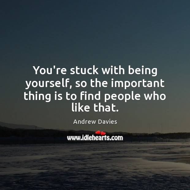 You’re stuck with being yourself, so the important thing is to find people who like that. Andrew Davies Picture Quote