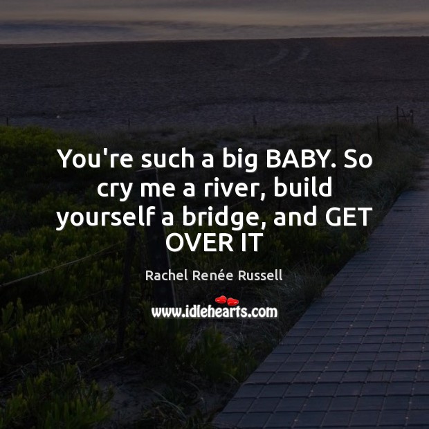 You’re such a big BABY. So cry me a river, build yourself a bridge, and GET OVER IT Image