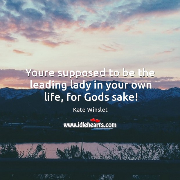 Youre supposed to be the leading lady in your own life, for Gods sake! Kate Winslet Picture Quote