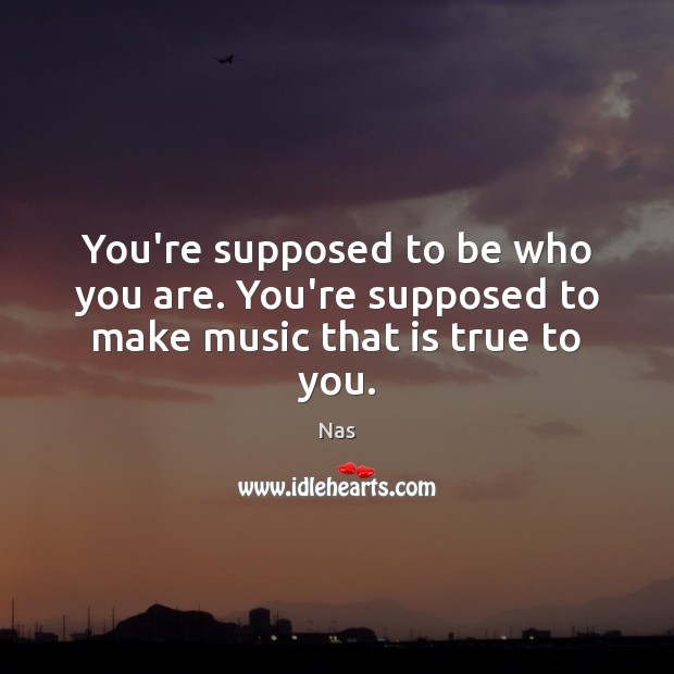 You’re supposed to be who you are. You’re supposed to make music that is true to you. Image