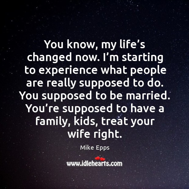 You’re supposed to have a family, kids, treat your wife right. Mike Epps Picture Quote