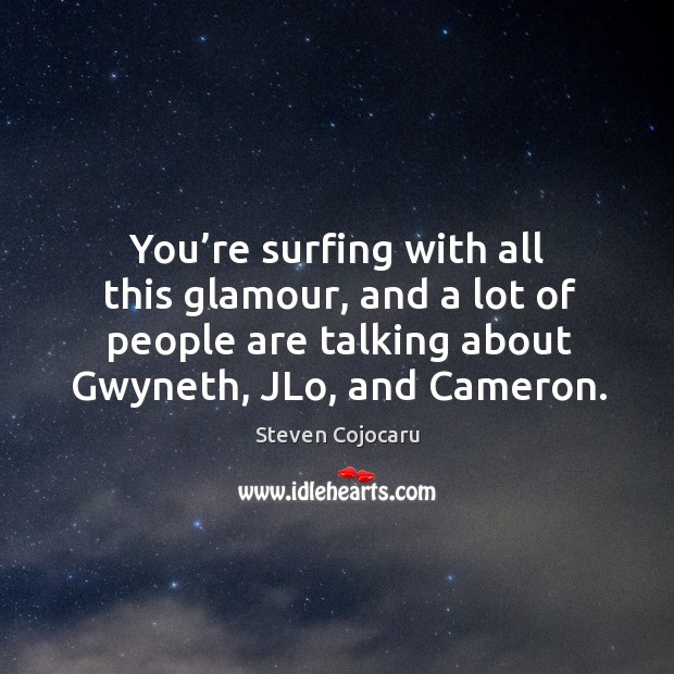 You’re surfing with all this glamour, and a lot of people are talking about gwyneth, jlo, and cameron. Image