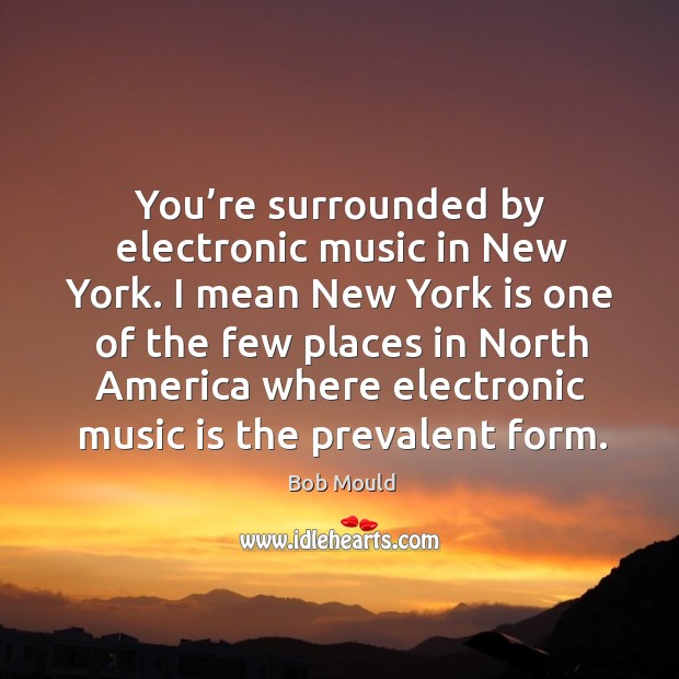 You’re surrounded by electronic music in new york. I mean new york is one of the few places in north america Bob Mould Picture Quote