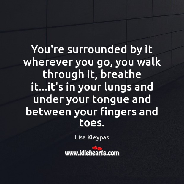 You’re surrounded by it wherever you go, you walk through it, breathe Lisa Kleypas Picture Quote
