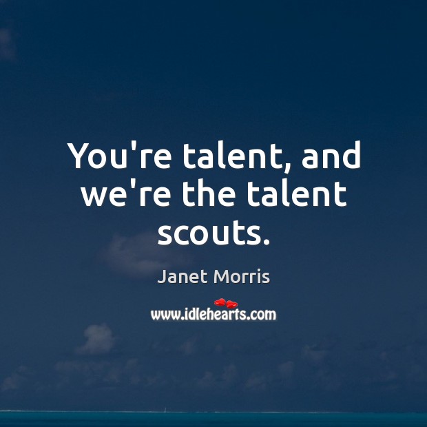 You’re talent, and we’re the talent scouts. Janet Morris Picture Quote