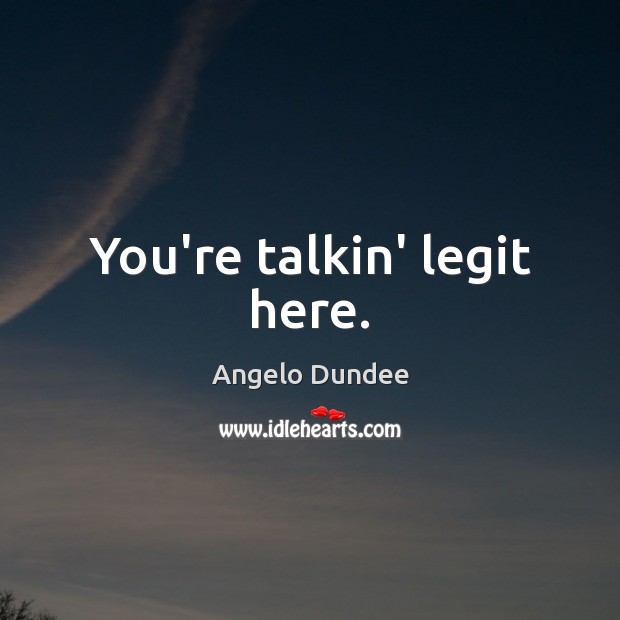 You’re talkin’ legit here. Angelo Dundee Picture Quote