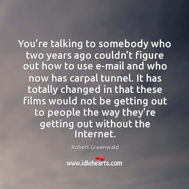 You’re talking to somebody who two years ago couldn’t figure out how to use e-mail and who now has carpal tunnel. Robert Greenwald Picture Quote